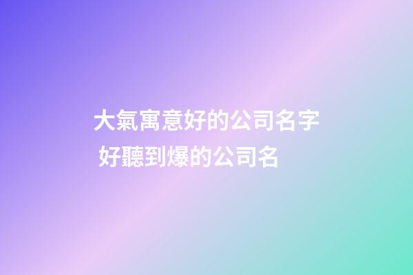 大氣寓意好的公司名字 好聽到爆的公司名